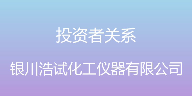 投资者关系 - 银川浩试化工仪器有限公司